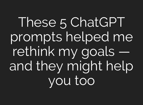 These 5 ChatGPT prompts helped me rethink my goals — and they might help you too