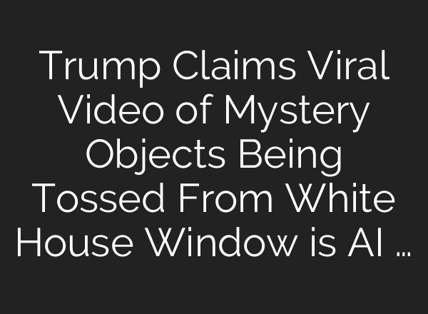 Trump Claims Viral Video of Mystery Objects Being Tossed From White House Window is AI …
