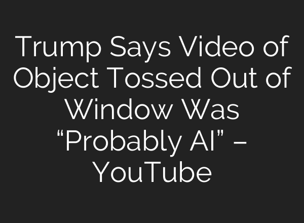 Trump Says Video of Object Tossed Out of Window Was “Probably AI” – YouTube