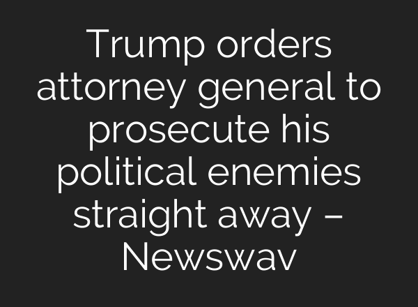 Trump orders attorney general to prosecute his political enemies straight away – Newswav