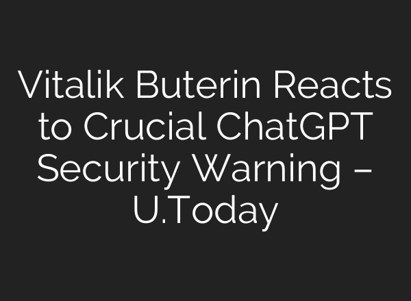 Vitalik Buterin Reacts to Crucial ChatGPT Security Warning – U.Today