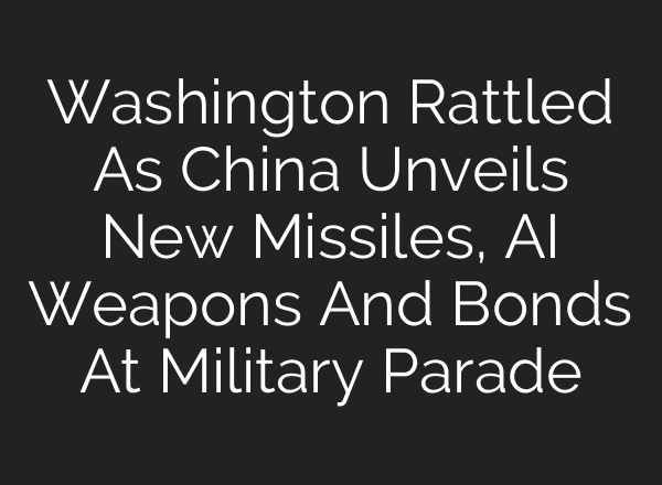Washington Rattled As China Unveils New Missiles, AI Weapons And Bonds At Military Parade