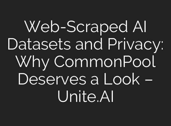 Web-Scraped AI Datasets and Privacy: Why CommonPool Deserves a Look – Unite.AI