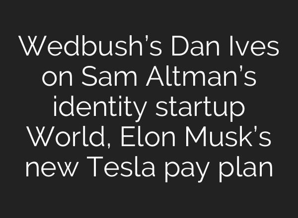 Wedbush’s Dan Ives on Sam Altman’s identity startup World, Elon Musk’s new Tesla pay plan