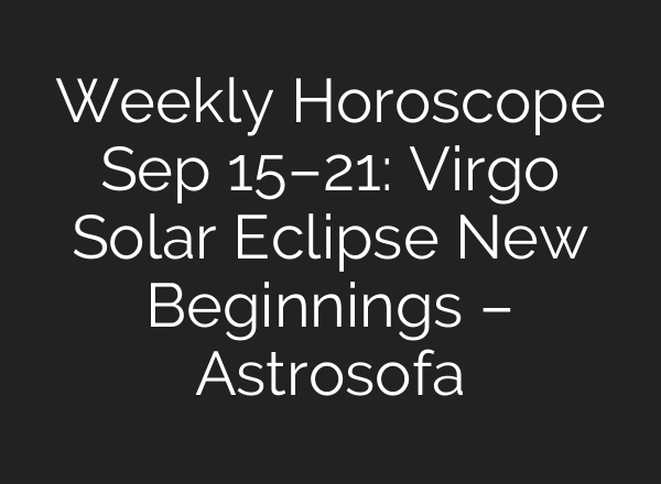Weekly Horoscope Sep 15–21: Virgo Solar Eclipse New Beginnings – Astrosofa
