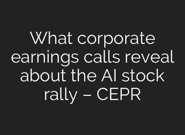 What corporate earnings calls reveal about the AI stock rally – CEPR