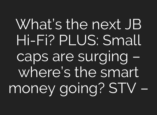 What’s the next JB Hi-Fi? PLUS: Small caps are surging – where’s the smart money going? STV –