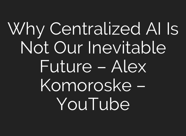 Why Centralized AI Is Not Our Inevitable Future – Alex Komoroske – YouTube