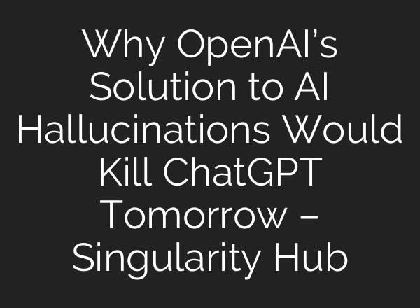 Why OpenAI’s Solution to AI Hallucinations Would Kill ChatGPT Tomorrow – Singularity Hub