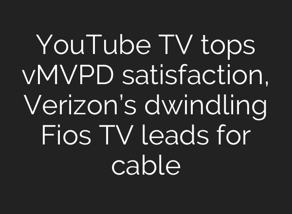 YouTube TV tops vMVPD satisfaction, Verizon’s dwindling Fios TV leads for cable