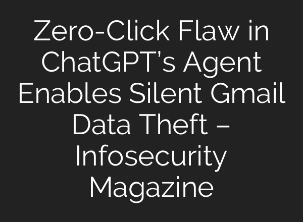 Zero-Click Flaw in ChatGPT’s Agent Enables Silent Gmail Data Theft – Infosecurity Magazine