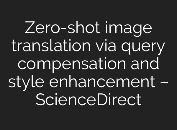 Zero-shot image translation via query compensation and style enhancement – ScienceDirect