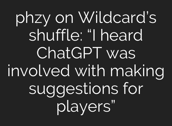 phzy on Wildcard’s shuffle: “I heard ChatGPT was involved with making suggestions for players”