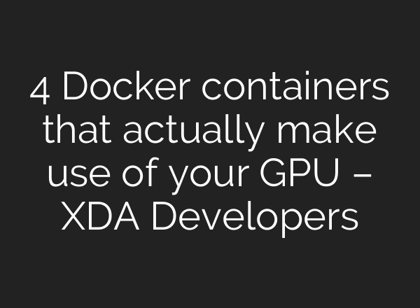 4 Docker containers that actually make use of your GPU – XDA Developers