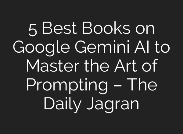 5 Best Books on Google Gemini AI to Master the Art of Prompting – The Daily Jagran