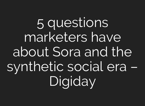 5 questions marketers have about Sora and the synthetic social era – Digiday