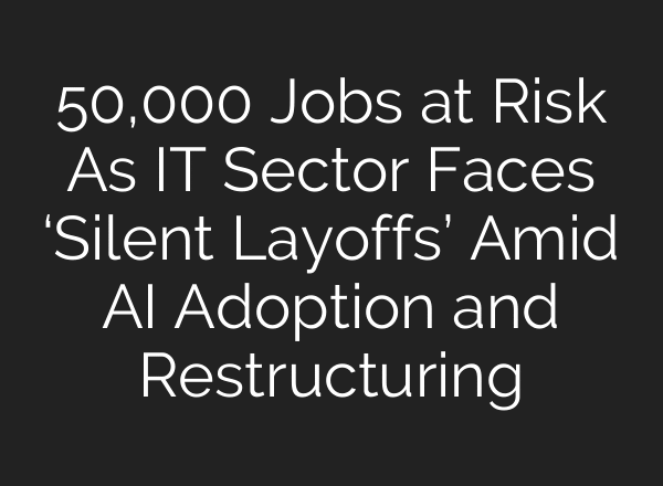 50,000 Jobs at Risk As IT Sector Faces ‘Silent Layoffs’ Amid AI Adoption and Restructuring
