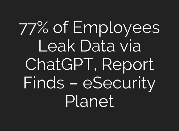 77% of Employees Leak Data via ChatGPT, Report Finds – eSecurity Planet
