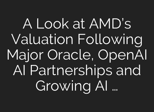 A Look at AMD’s Valuation Following Major Oracle, OpenAI AI Partnerships and Growing AI …