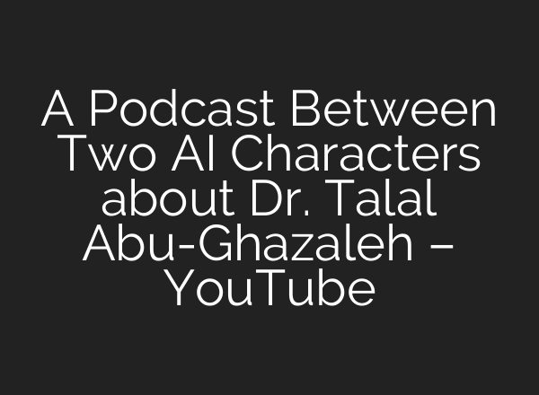 A Podcast Between Two AI Characters about Dr. Talal Abu-Ghazaleh – YouTube