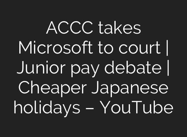 ACCC takes Microsoft to court | Junior pay debate | Cheaper Japanese holidays – YouTube