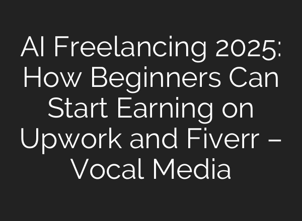 AI Freelancing 2025: How Beginners Can Start Earning on Upwork and Fiverr – Vocal Media