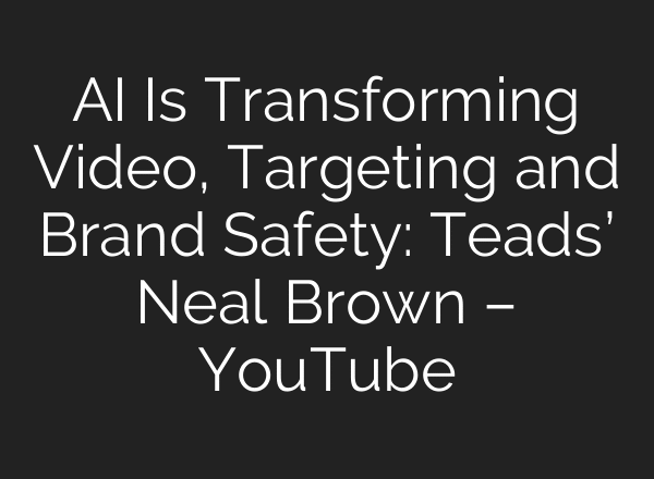 AI Is Transforming Video, Targeting and Brand Safety: Teads’ Neal Brown – YouTube