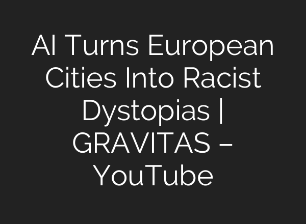 AI Turns European Cities Into Racist Dystopias | GRAVITAS – YouTube