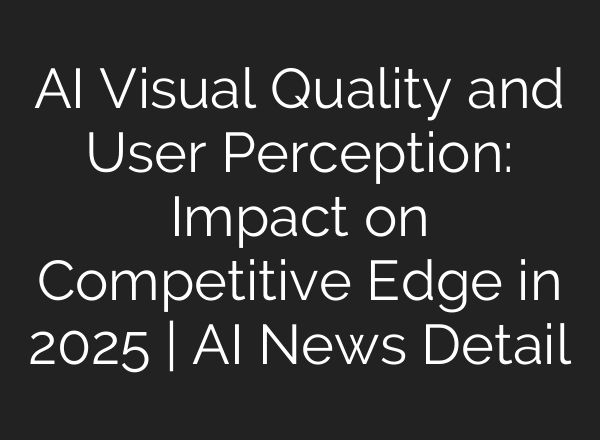 AI Visual Quality and User Perception: Impact on Competitive Edge in 2025 | AI News Detail