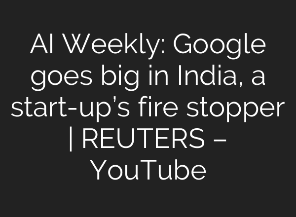 AI Weekly: Google goes big in India, a start-up’s fire stopper | REUTERS – YouTube