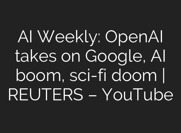 AI Weekly: OpenAI takes on Google, AI boom, sci-fi doom | REUTERS – YouTube