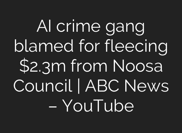 AI crime gang blamed for fleecing $2.3m from Noosa Council | ABC News – YouTube