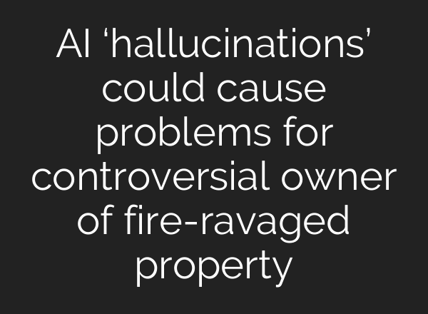 AI ‘hallucinations’ could cause problems for controversial owner of fire-ravaged property