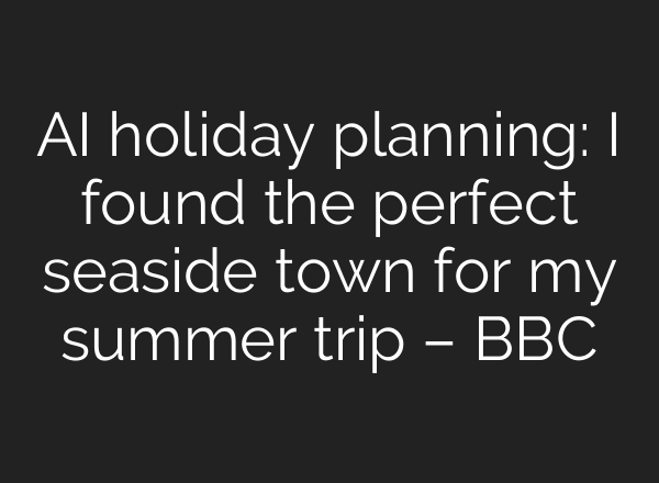AI holiday planning: I found the perfect seaside town for my summer trip – BBC