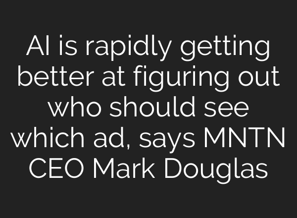 AI is rapidly getting better at figuring out who should see which ad, says MNTN CEO Mark Douglas