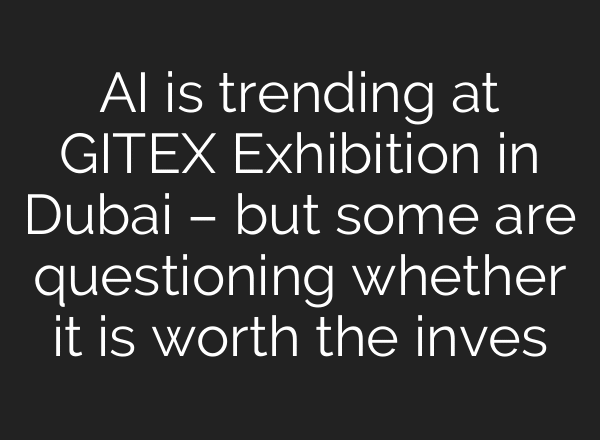 AI is trending at GITEX Exhibition in Dubai – but some are questioning whether it is worth the inves