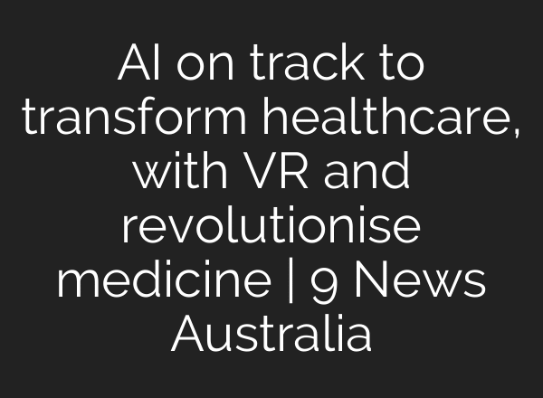 AI on track to transform healthcare, with VR and revolutionise medicine | 9 News Australia
