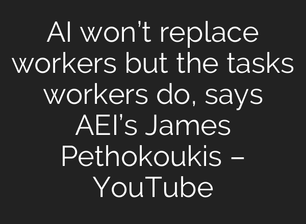 AI won’t replace workers but the tasks workers do, says AEI’s James Pethokoukis – YouTube