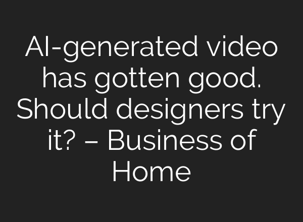 AI-generated video has gotten good. Should designers try it? – Business of Home