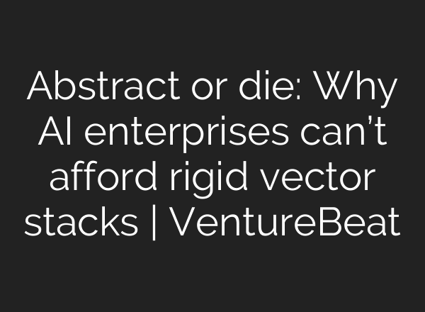 Abstract or die: Why AI enterprises can’t afford rigid vector stacks | VentureBeat