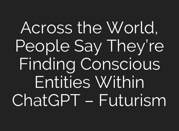 Across the World, People Say They’re Finding Conscious Entities Within ChatGPT – Futurism