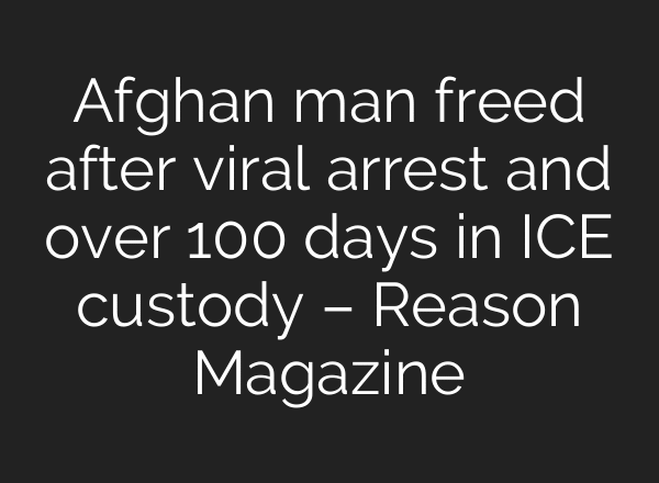 Afghan man freed after viral arrest and over 100 days in ICE custody – Reason Magazine