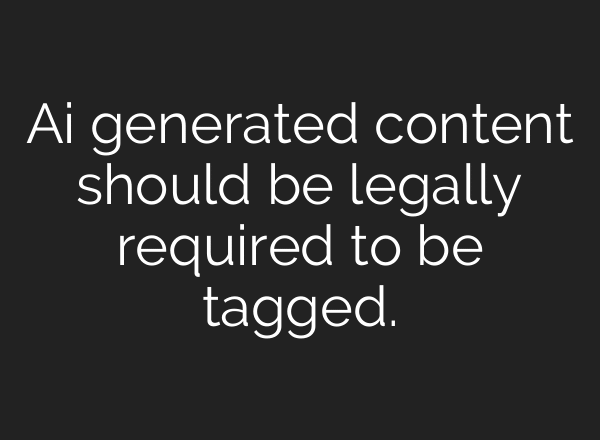 Ai generated content should be legally required to be tagged.