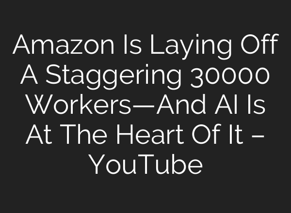 Amazon Is Laying Off A Staggering 30000 Workers—And AI Is At The Heart Of It – YouTube