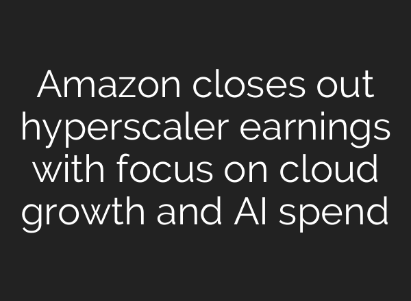 Amazon closes out hyperscaler earnings with focus on cloud growth and AI spend