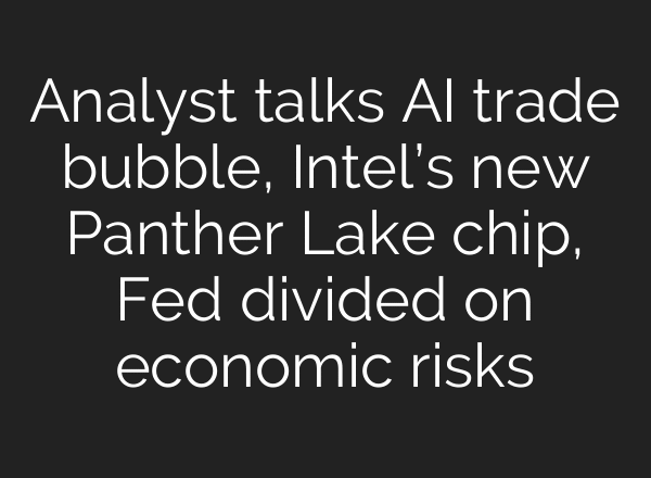 Analyst talks AI trade bubble, Intel’s new Panther Lake chip, Fed divided on economic risks