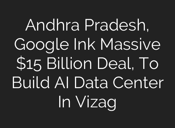 Andhra Pradesh, Google Ink Massive $15 Billion Deal, To Build AI Data Center In Vizag