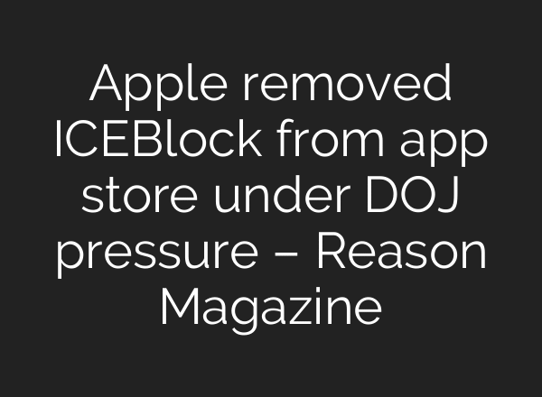 Apple removed ICEBlock from app store under DOJ pressure – Reason Magazine