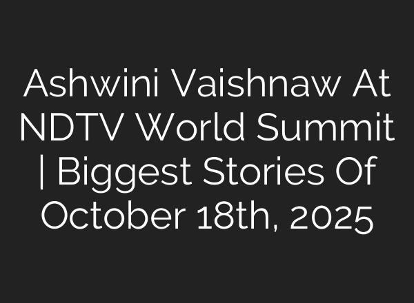 Ashwini Vaishnaw At NDTV World Summit | Biggest Stories Of October 18th, 2025