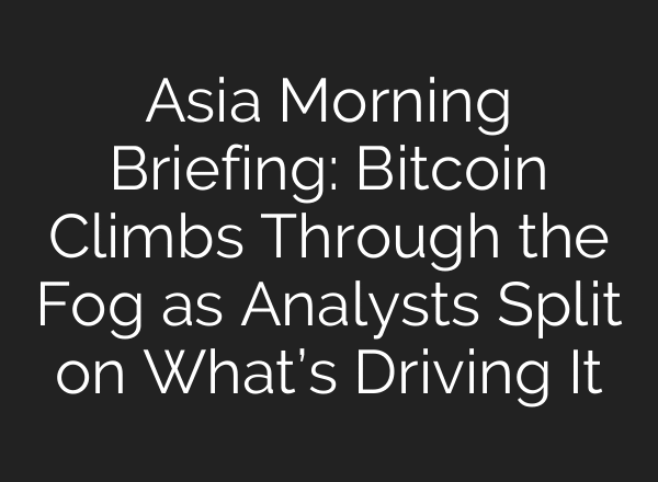 Asia Morning Briefing: Bitcoin Climbs Through the Fog as Analysts Split on What’s Driving It